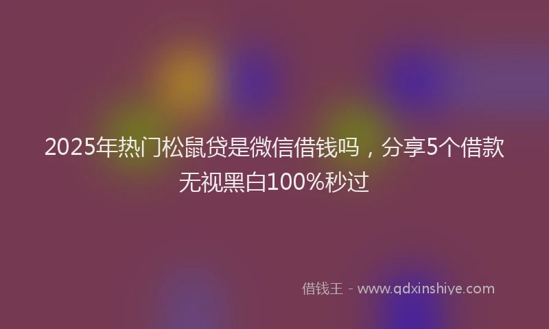 2025年热门松鼠贷是微信借钱吗，分享5个借款无视黑白100%秒过