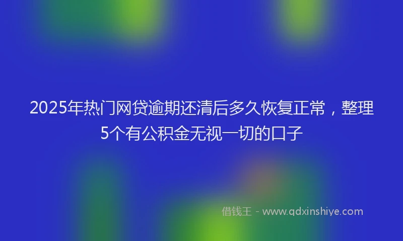 2025年热门网贷逾期还清后多久恢复正常，整理5个有公积金无视一切的口子