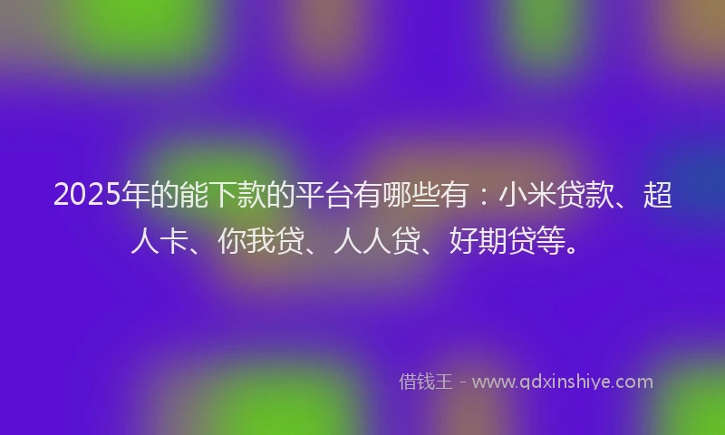 2025年的能下款的平台有哪些有：小米贷款、超人卡、你我贷、人人贷、好期贷等。
