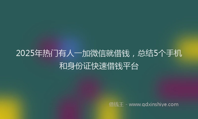 2025年热门有人一加微信就借钱，总结5个手机和身份证快速借钱平台