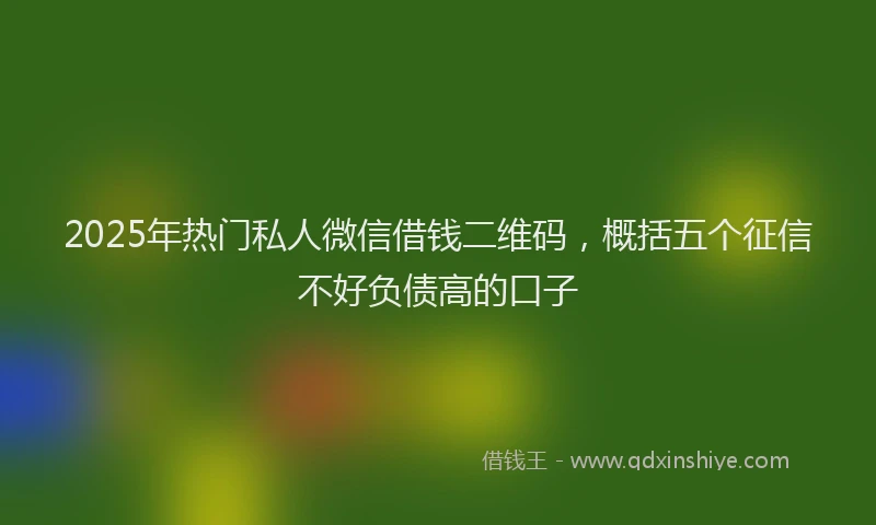 2025年热门私人微信借钱二维码，概括五个征信不好负债高的口子