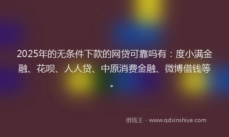 2025年的无条件下款的网贷可靠吗有：度小满金融、花呗、人人贷、中原消费金融、微博借钱等。