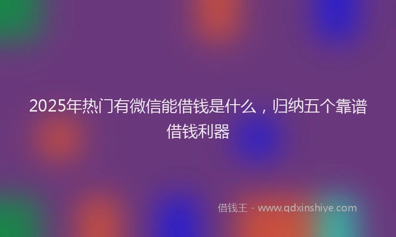 2025年热门有微信能借钱是什么，归纳五个靠谱借钱利器