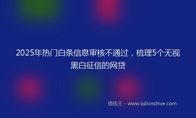 2025年热门白条信息审核不通过，梳理5个无视黑白征信的网贷