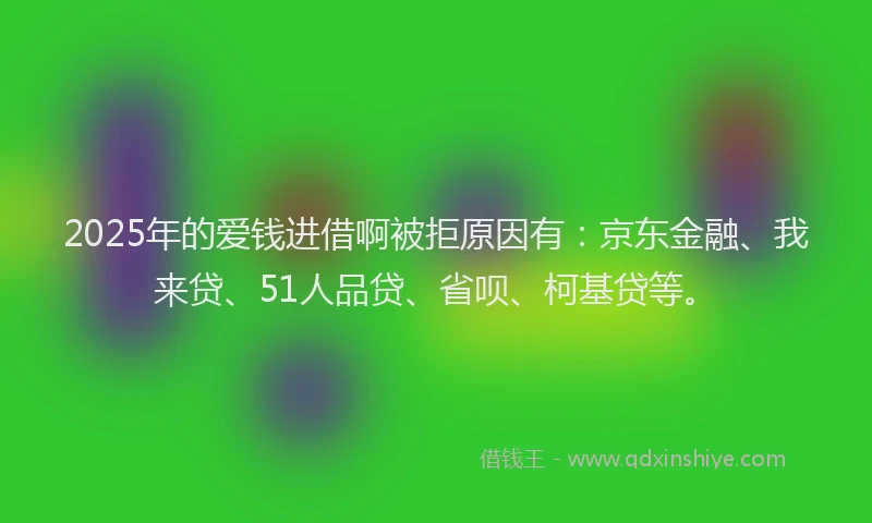 2025年的爱钱进借啊被拒原因有：京东金融、我来贷、51人品贷、省呗、柯基贷等。