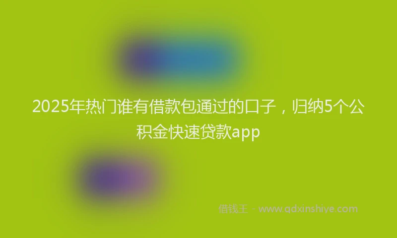 2025年热门谁有借款包通过的口子，归纳5个公积金快速贷款app