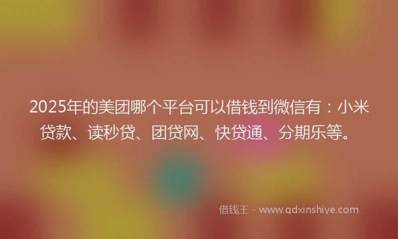 2025年的美团哪个平台可以借钱到微信有：小米贷款、读秒贷、团贷网、快贷通、分期乐等。