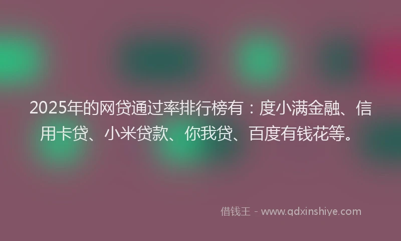 2025年的网贷通过率排行榜有：度小满金融、信用卡贷、小米贷款、你我贷、百度有钱花等。