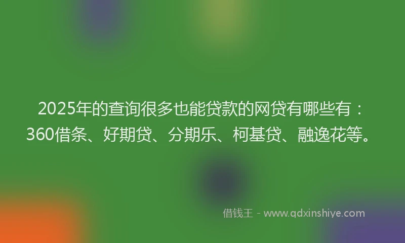 2025年的查询很多也能贷款的网贷有哪些有：360借条、好期贷、分期乐、柯基贷、融逸花等。