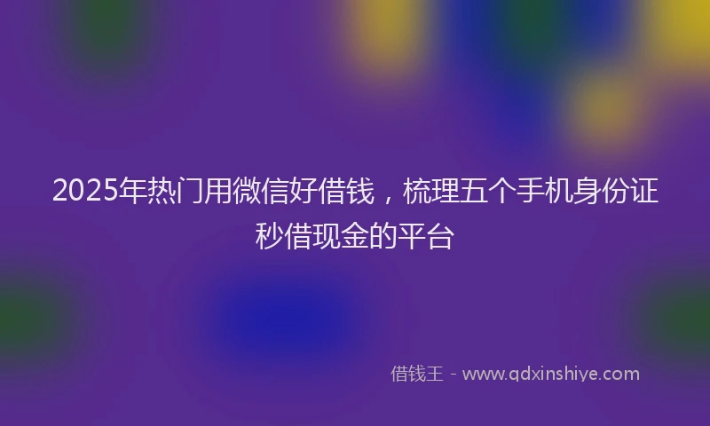 2025年热门用微信好借钱，梳理五个手机身份证秒借现金的平台