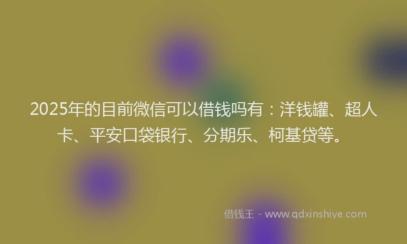 2025年的目前微信可以借钱吗有：洋钱罐、超人卡、平安口袋银行、分期乐、柯基贷等。