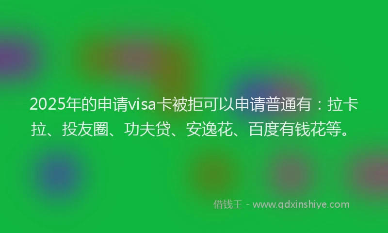 2025年的申请visa卡被拒可以申请普通有：拉卡拉、投友圈、功夫贷、安逸花、百度有钱花等。