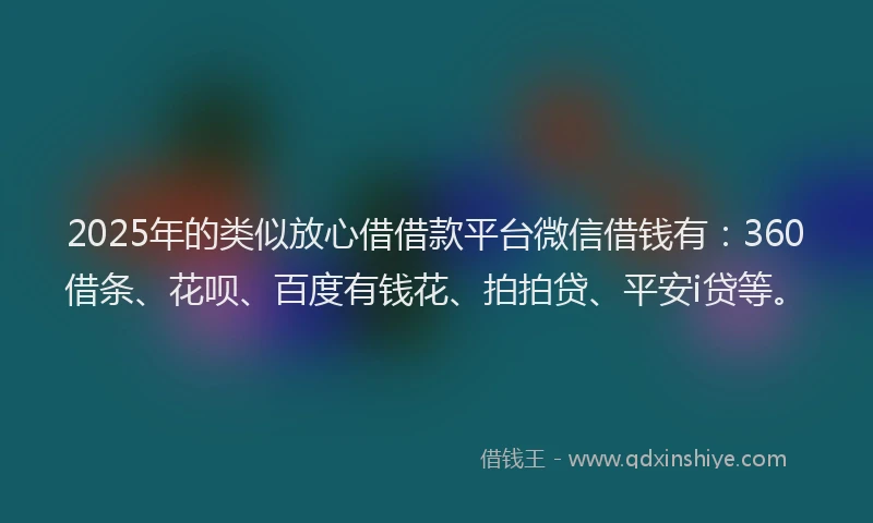 2025年的类似放心借借款平台微信借钱有：360借条、花呗、百度有钱花、拍拍贷、平安i贷等。