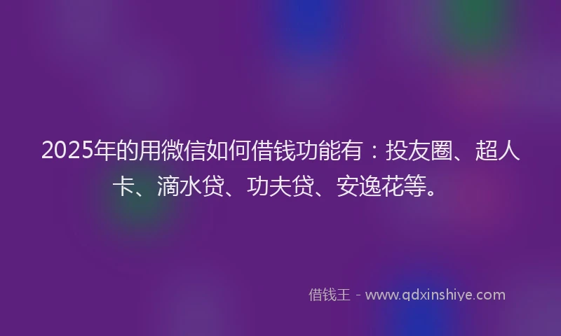 2025年的用微信如何借钱功能有：投友圈、超人卡、滴水贷、功夫贷、安逸花等。