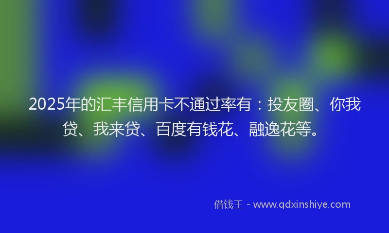 2025年的汇丰信用卡不通过率有：投友圈、你我贷、我来贷、百度有钱花、融逸花等。
