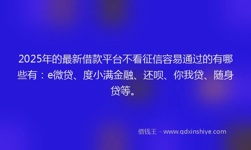 2025年的最新借款平台不看征信容易通过的有哪些有：e微贷、度小满金融、还呗、你我贷、随身贷等。