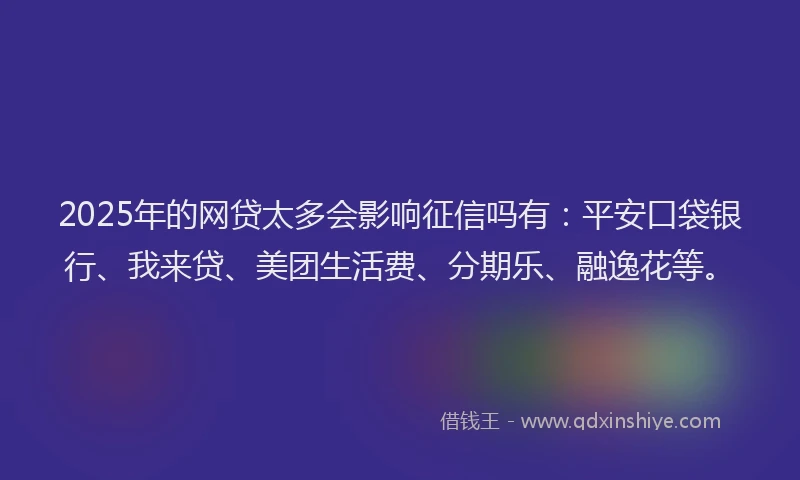 2025年的网贷太多会影响征信吗有：平安口袋银行、我来贷、美团生活费、分期乐、融逸花等。