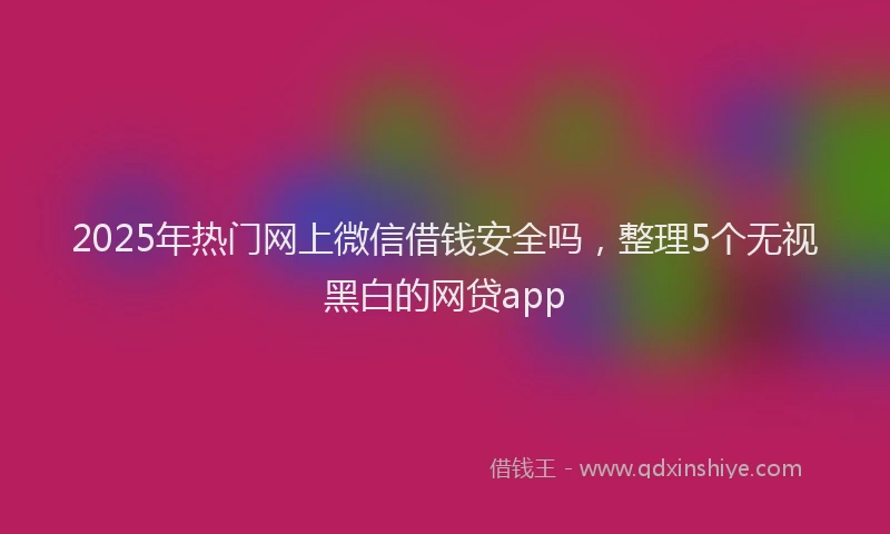 2025年热门网上微信借钱安全吗，整理5个无视黑白的网贷app