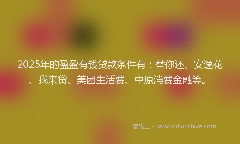 2025年的盈盈有钱贷款条件有：替你还、安逸花、我来贷、美团生活费、中原消费金融等。
