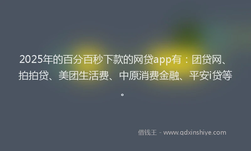 2025年的百分百秒下款的网贷app有：团贷网、拍拍贷、美团生活费、中原消费金融、平安i贷等。