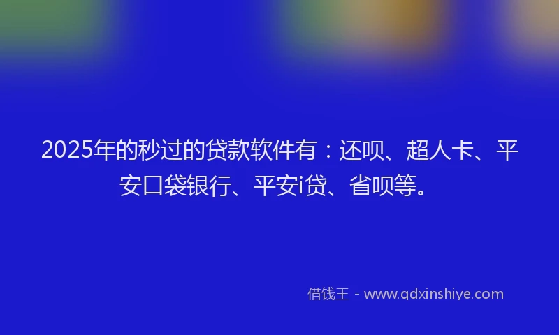 2025年的秒过的贷款软件有：还呗、超人卡、平安口袋银行、平安i贷、省呗等。