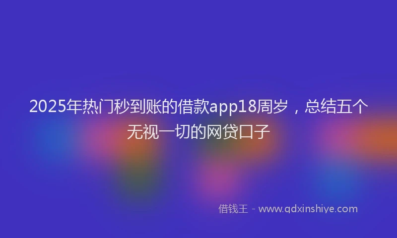 2025年热门秒到账的借款app18周岁，总结五个无视一切的网贷口子