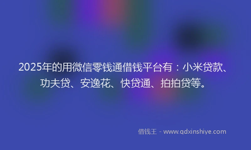 2025年的用微信零钱通借钱平台有：小米贷款、功夫贷、安逸花、快贷通、拍拍贷等。