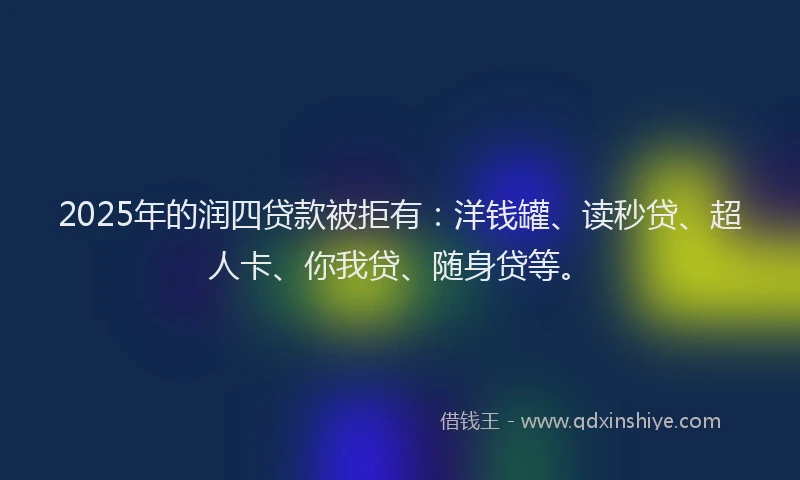 2025年的润四贷款被拒有：洋钱罐、读秒贷、超人卡、你我贷、随身贷等。