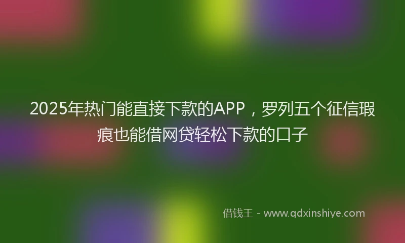 2025年热门能直接下款的APP，罗列五个征信瑕疵也能借网贷轻松下款的口子