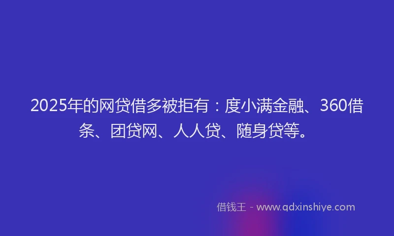 2025年的网贷借多被拒有：度小满金融、360借条、团贷网、人人贷、随身贷等。