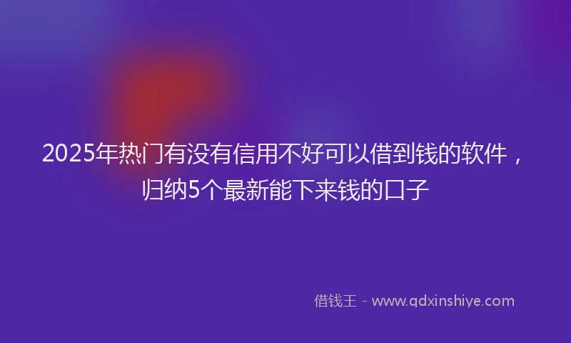 2025年热门有没有信用不好可以借到钱的软件，归纳5个最新能下来钱的口子