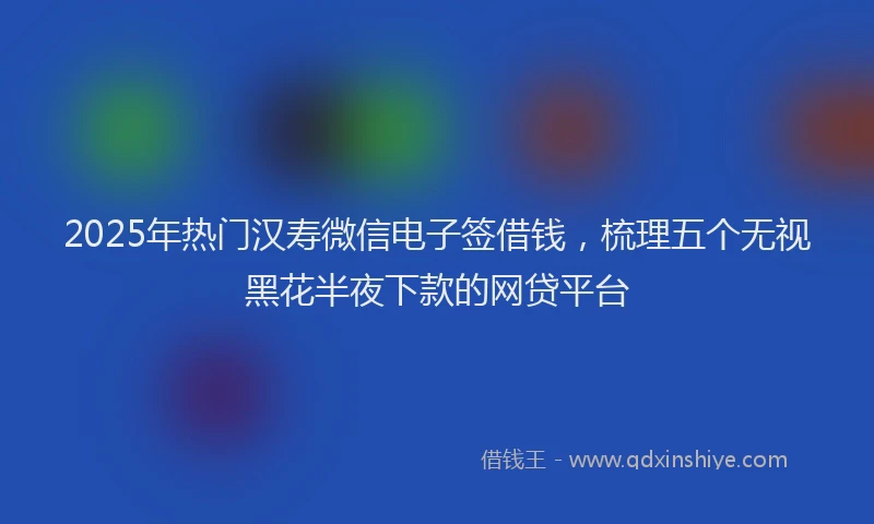 2025年热门汉寿微信电子签借钱，梳理五个无视黑花半夜下款的网贷平台