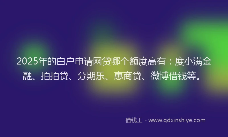 2025年的白户申请网贷哪个额度高有：度小满金融、拍拍贷、分期乐、惠商贷、微博借钱等。