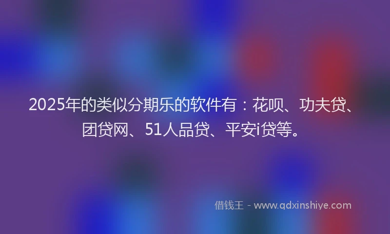 2025年的类似分期乐的软件有：花呗、功夫贷、团贷网、51人品贷、平安i贷等。