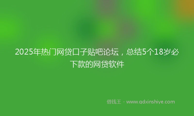 2025年热门网贷口子贴吧论坛，总结5个18岁必下款的网贷软件