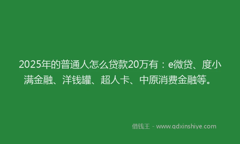 2025年的普通人怎么贷款20万有：e微贷、度小满金融、洋钱罐、超人卡、中原消费金融等。