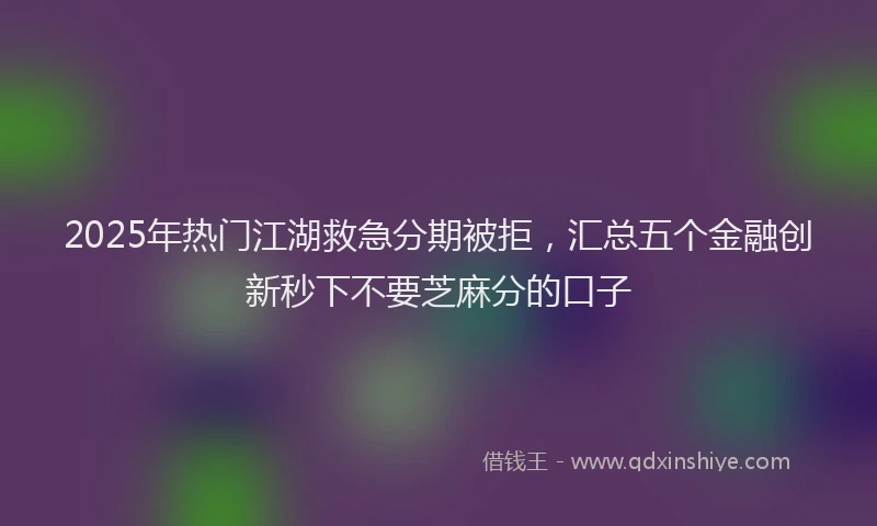 2025年热门江湖救急分期被拒，汇总五个金融创新秒下不要芝麻分的口子