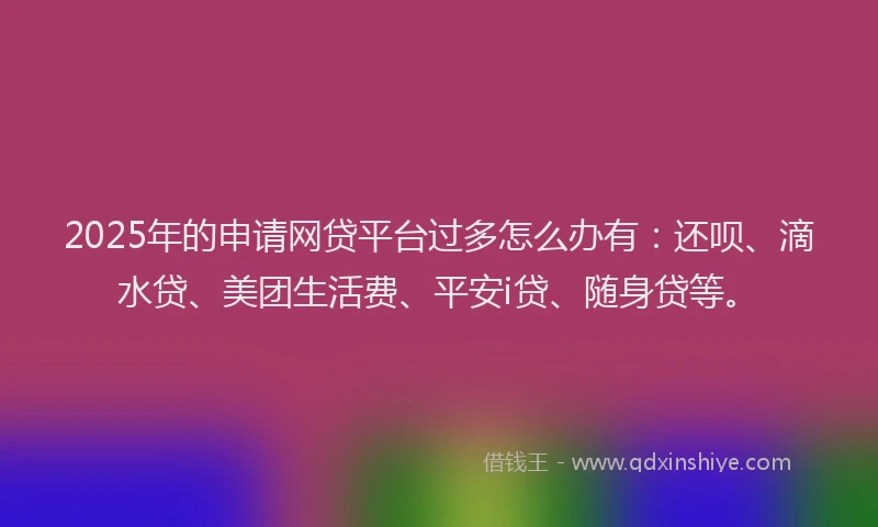 2025年的申请网贷平台过多怎么办有：还呗、滴水贷、美团生活费、平安i贷、随身贷等。