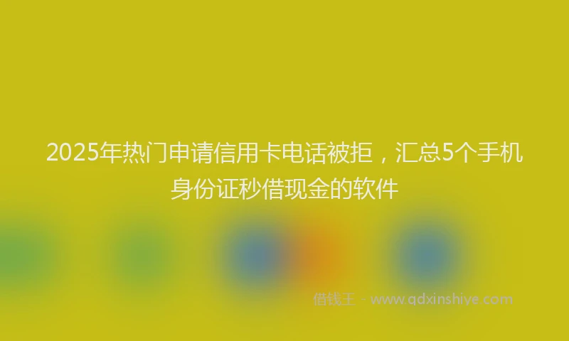 2025年热门申请信用卡电话被拒，汇总5个手机身份证秒借现金的软件