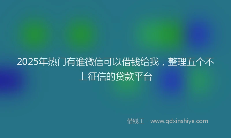 2025年热门有谁微信可以借钱给我，整理五个不上征信的贷款平台