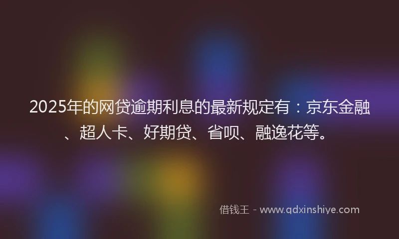 2025年的网贷逾期利息的最新规定有：京东金融、超人卡、好期贷、省呗、融逸花等。
