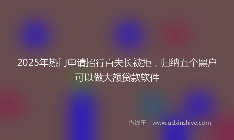 2025年热门申请招行百夫长被拒，归纳五个黑户可以做大额贷款软件