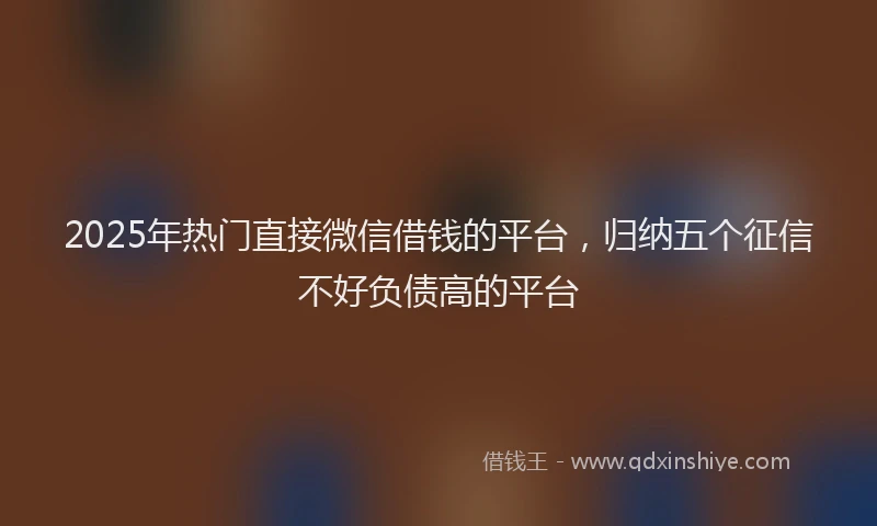 2025年热门直接微信借钱的平台，归纳五个征信不好负债高的平台
