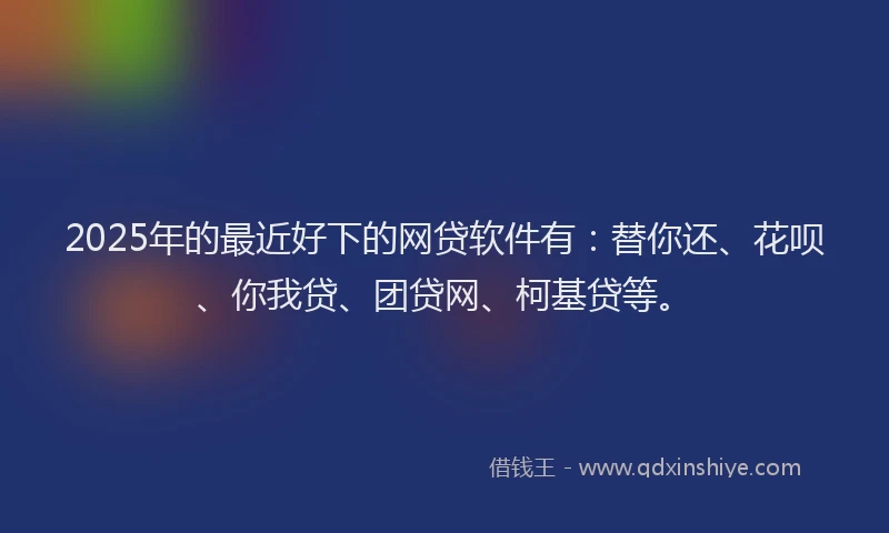 2025年的最近好下的网贷软件有：替你还、花呗、你我贷、团贷网、柯基贷等。