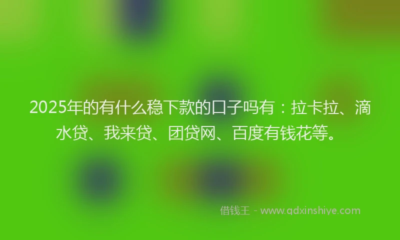 2025年的有什么稳下款的口子吗有：拉卡拉、滴水贷、我来贷、团贷网、百度有钱花等。