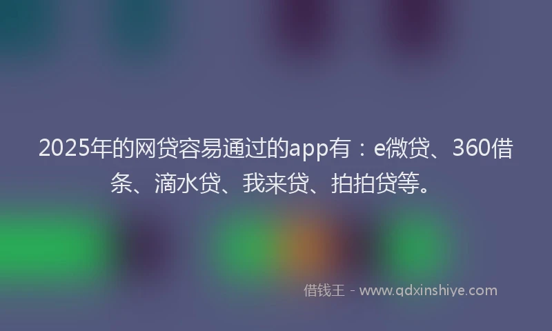 2025年的网贷容易通过的app有：e微贷、360借条、滴水贷、我来贷、拍拍贷等。