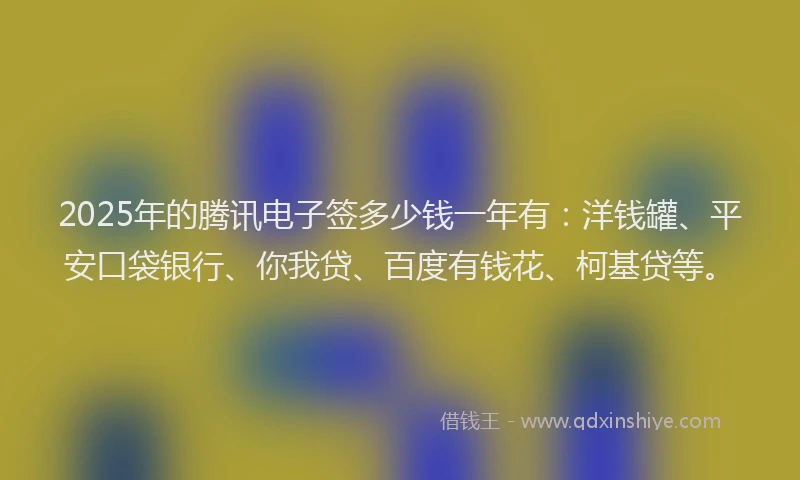 2025年的腾讯电子签多少钱一年有：洋钱罐、平安口袋银行、你我贷、百度有钱花、柯基贷等。