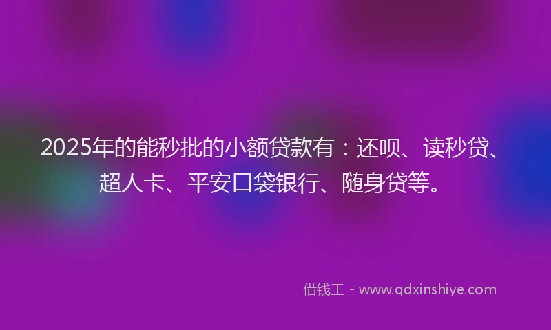 2025年的能秒批的小额贷款有：还呗、读秒贷、超人卡、平安口袋银行、随身贷等。
