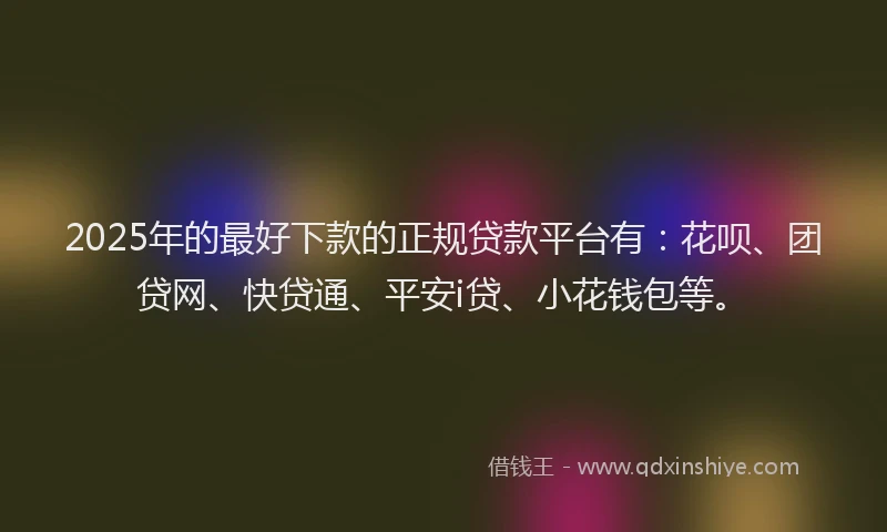 2025年的最好下款的正规贷款平台有：花呗、团贷网、快贷通、平安i贷、小花钱包等。
