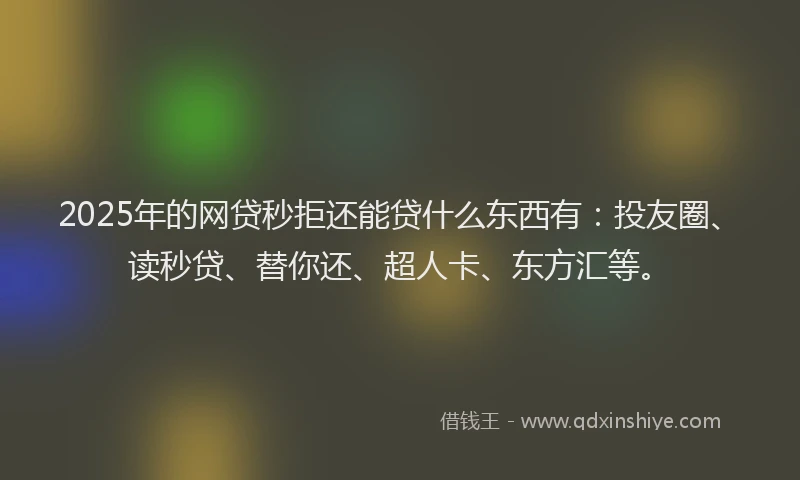 2025年的网贷秒拒还能贷什么东西有：投友圈、读秒贷、替你还、超人卡、东方汇等。